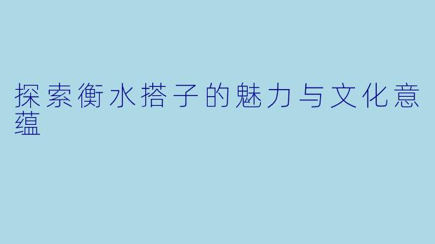 探索衡水搭子的魅力与文化意蕴