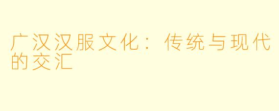 广汉汉服文化：传统与现代的交汇