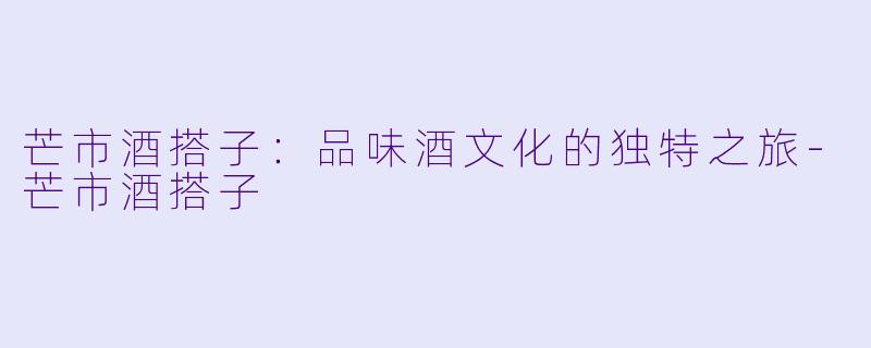 芒市酒搭子:品味酒文化的独特之旅