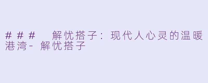 ### 解忧搭子：现代人心灵的温暖港湾-解忧搭子