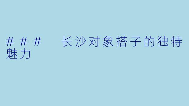 ### 长沙对象搭子的独特魅力