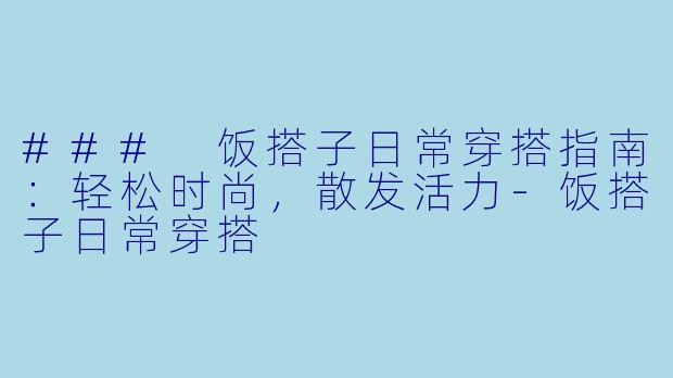 ### 饭搭子日常穿搭指南:轻松时尚,散发活力