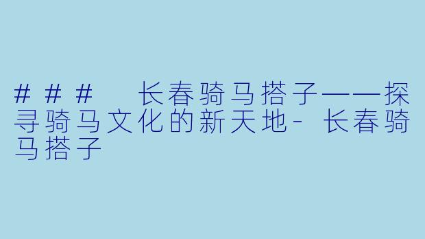 ### 长春骑马搭子——探寻骑马文化的新天地-长春骑马搭子