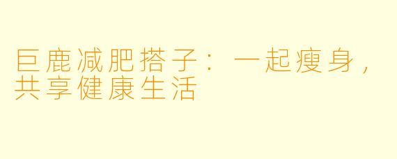 巨鹿减肥搭子:一起瘦身,共享健康生活