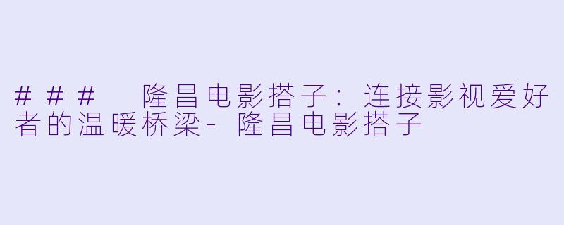 ### 隆昌电影搭子：连接影视爱好者的温暖桥梁-隆昌电影搭子