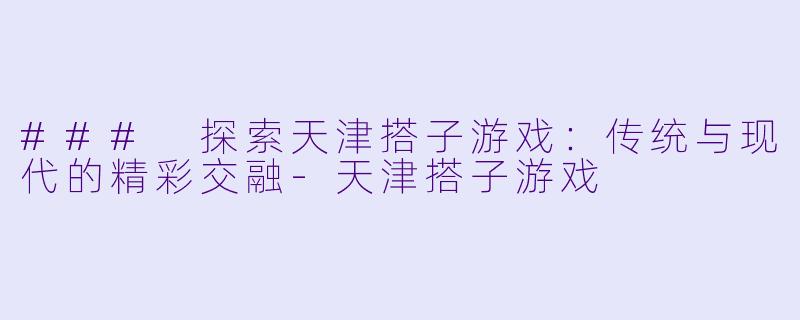 ### 探索天津搭子游戏：传统与现代的精彩交融-天津搭子游戏