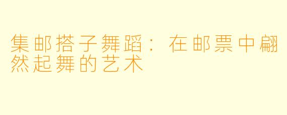 集邮搭子舞蹈：在邮票中翩然起舞的艺术