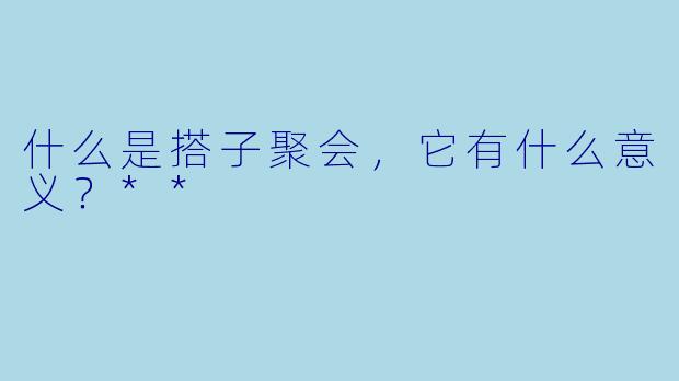 什么是搭子聚会,它有什么意义?**