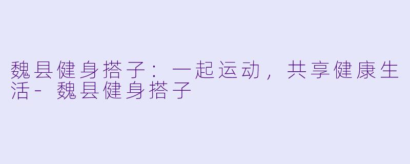 魏县健身搭子:一起运动,共享健康生活