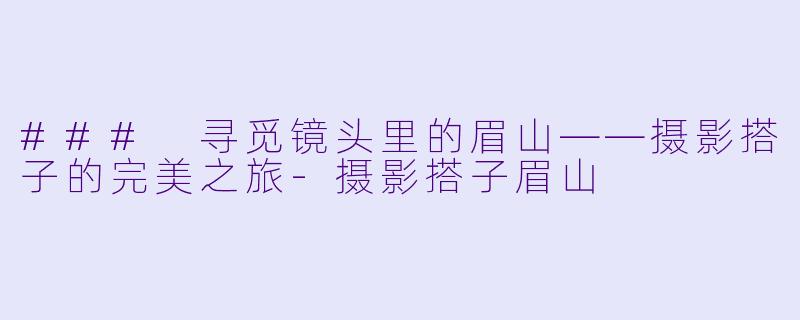 ### 寻觅镜头里的眉山——摄影搭子的完美之旅-摄影搭子眉山