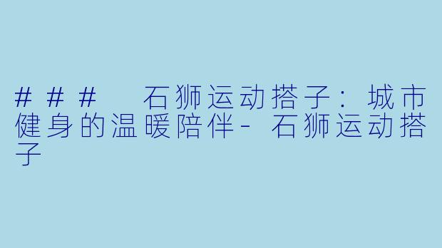 ### 石狮运动搭子：城市健身的温暖陪伴-石狮运动搭子