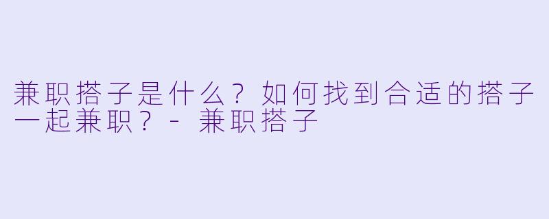 兼职搭子是什么?如何找到合适的搭子一起兼职?