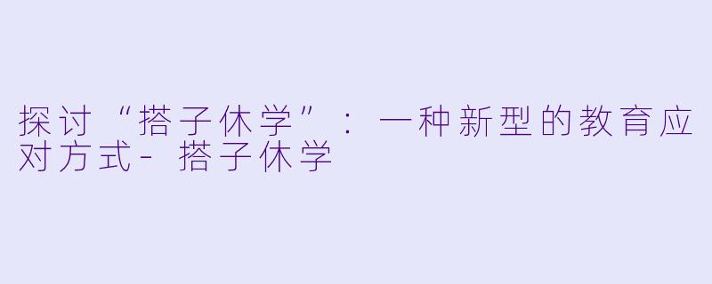 探讨“搭子休学”:一种新型的教育应对方式