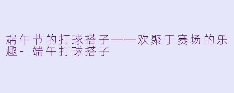 端午节的打球搭子——欢聚于赛场的乐趣-端午打球搭子