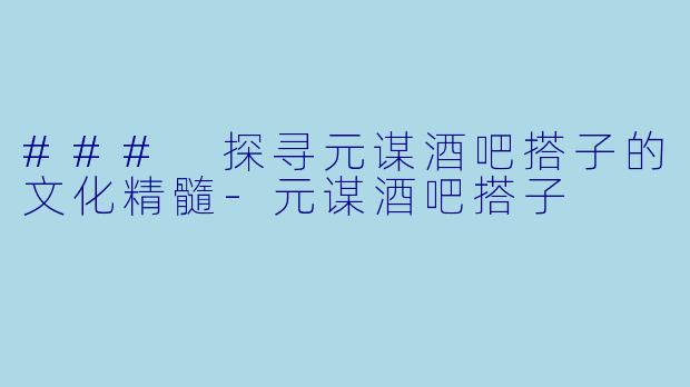 ### 探寻元谋酒吧搭子的文化精髓-元谋酒吧搭子