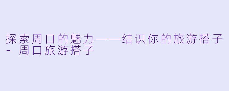 探索周口的魅力——结识你的旅游搭子-周口旅游搭子