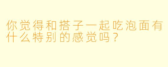 你觉得和搭子一起吃泡面有什么特别的感觉吗？