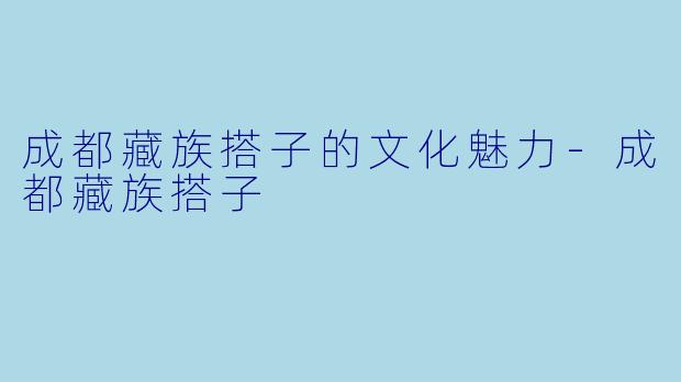 成都藏族搭子的文化魅力-成都藏族搭子