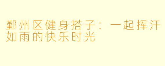 鄞州区健身搭子：一起挥汗如雨的快乐时光