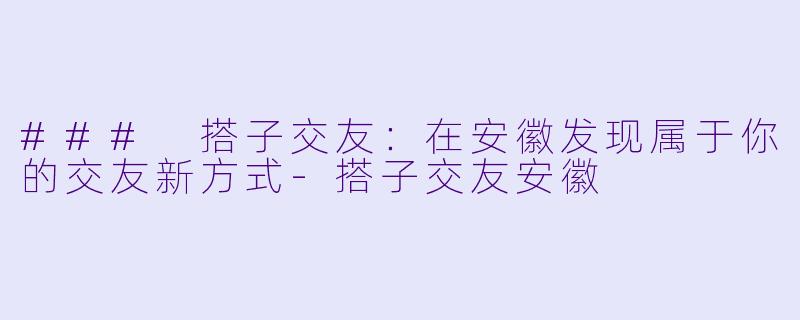 ### 搭子交友：在安徽发现属于你的交友新方式-搭子交友安徽