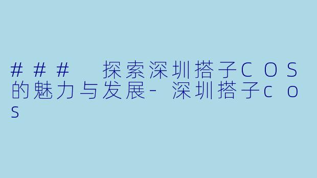 ### 探索深圳搭子COS的魅力与发展