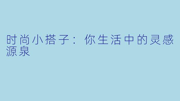 时尚小搭子：你生活中的灵感源泉