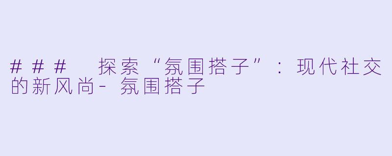 ### 探索“氛围搭子”：现代社交的新风尚-氛围搭子