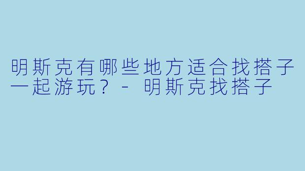 明斯克有哪些地方适合找搭子一起游玩?