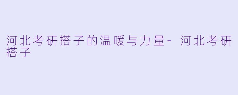 河北考研搭子的温暖与力量-河北考研搭子