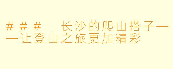 ### 长沙的爬山搭子——让登山之旅更加精彩