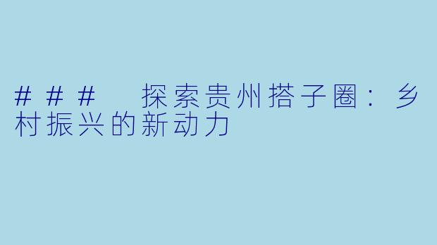### 探索贵州搭子圈:乡村振兴的新动力