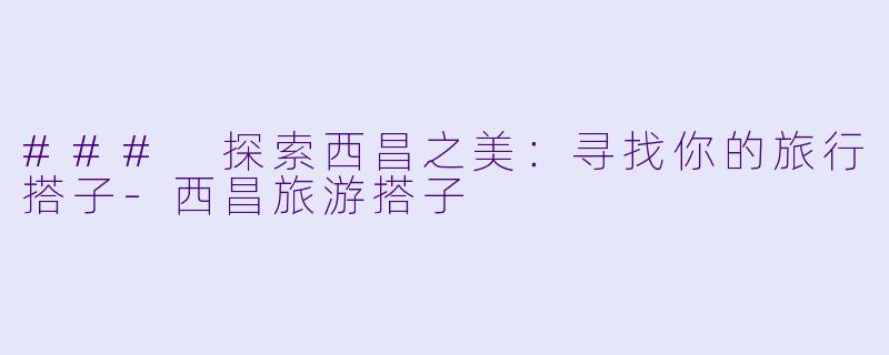### 探索西昌之美：寻找你的旅行搭子-西昌旅游搭子