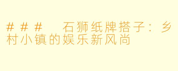 ### 石狮纸牌搭子：乡村小镇的娱乐新风尚