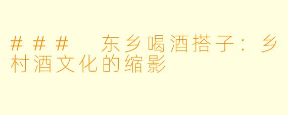 ### 东乡喝酒搭子:乡村酒文化的缩影