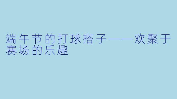 端午节的打球搭子——欢聚于赛场的乐趣
