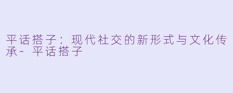 平话搭子:现代社交的新形式与文化传承