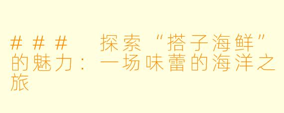 ### 探索“搭子海鲜”的魅力：一场味蕾的海洋之旅