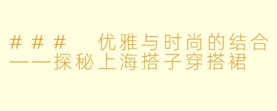 ### 优雅与时尚的结合——探秘上海搭子穿搭裙