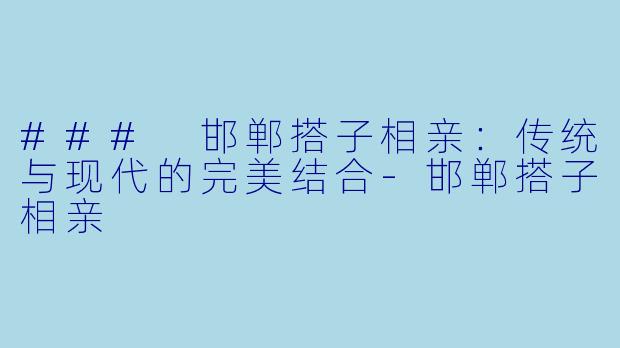 ### 邯郸搭子相亲：传统与现代的完美结合-邯郸搭子相亲