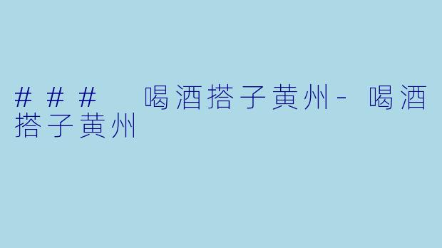 ### 喝酒搭子黄州-喝酒搭子黄州