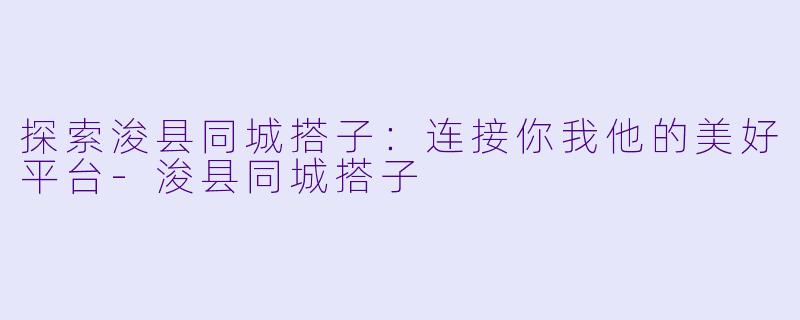 探索浚县同城搭子：连接你我他的美好平台-浚县同城搭子