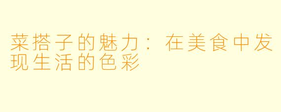 菜搭子的魅力：在美食中发现生活的色彩