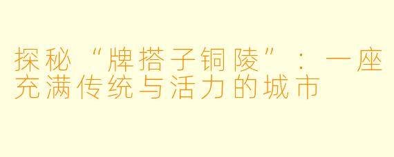 探秘“牌搭子铜陵”:一座充满传统与活力的城市