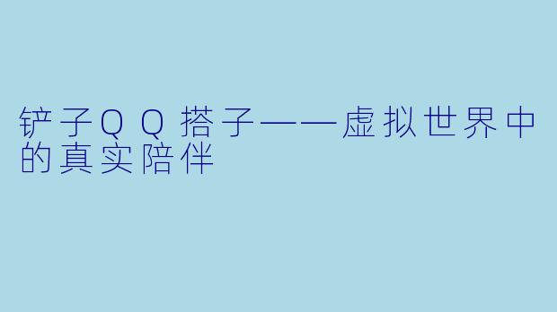 铲子QQ搭子——虚拟世界中的真实陪伴