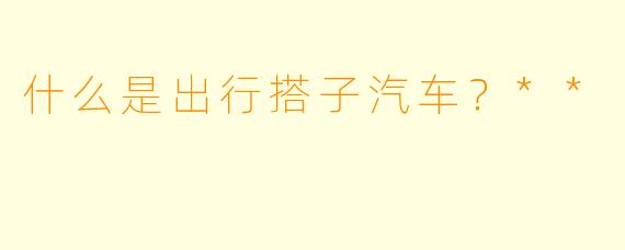 什么是出行搭子汽车?**