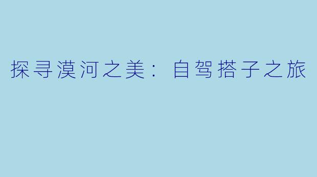 探寻漠河之美：自驾搭子之旅