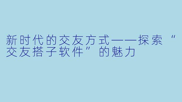 新时代的交友方式——探索“交友搭子软件”的魅力