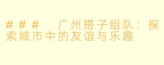 ### 广州搭子组队：探索城市中的友谊与乐趣