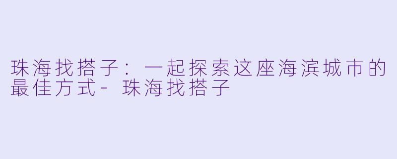 珠海找搭子:一起探索这座海滨城市的最佳方式