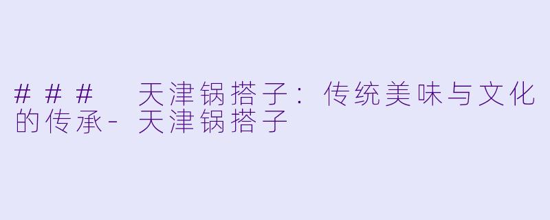 ### 天津锅搭子：传统美味与文化的传承-天津锅搭子